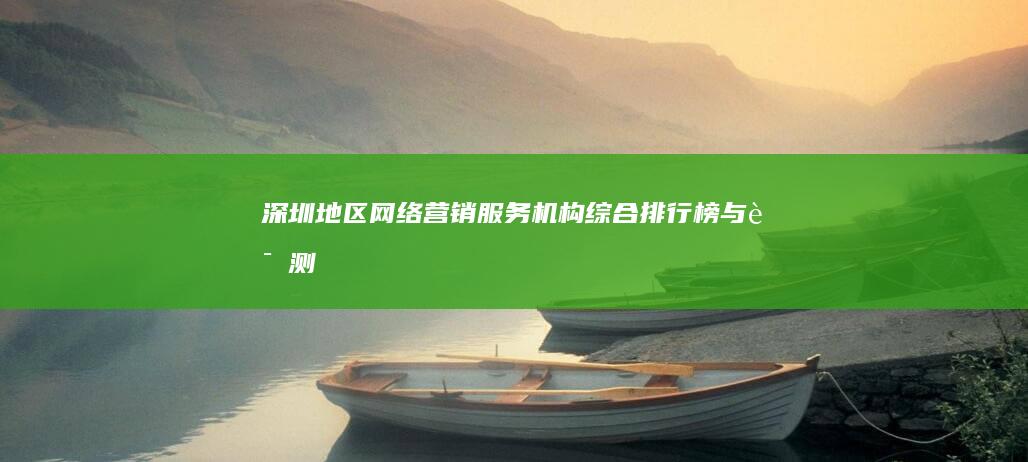 深圳地区网络营销服务机构综合排行榜与评测