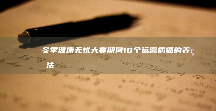 冬季健康无忧：大寒期间10个远离病痛的养生法宝 (冬季健康无忧图片)