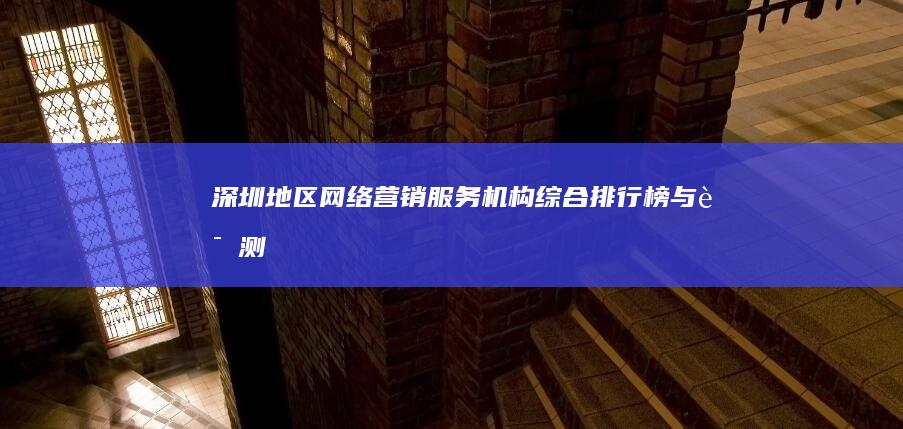 深圳地区网络营销服务机构综合排行榜与评测